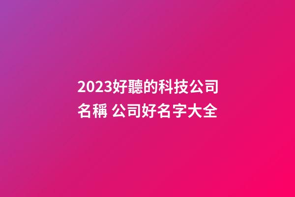 2023好聽的科技公司名稱 公司好名字大全